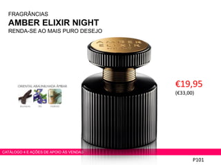 FRAGRÂNCIAS
AMBER ELIXIR NIGHT
RENDA-SE AO MAIS PURO DESEJO
€19,95
(€33,00)
P101
CATÁLOGO 4 E AÇÕES DE APOIO ÀS VENDAS
 