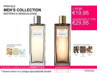 PARA ELE
MEN’S COLLECTION
MISTÉRIO E SENSUALIDADE
P114-115
CATÁLOGO 4 E AÇÕES DE APOIO ÀS VENDAS
1 POR
€19,95
QUAISQUER 2* POR
€29,95
* Deverá indicar os 2 códigos que pretende receber
 