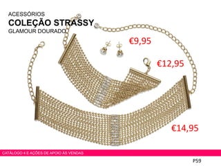 ACESSÓRIOS
COLEÇÃO STRASSY
GLAMOUR DOURADO
€9,95
€12,95
€14,95
P59
CATÁLOGO 4 E AÇÕES DE APOIO ÀS VENDAS
 