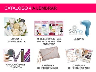CONJUNTO
SPRING BEAUTY
IMPRESCINDÍVEIS PARA
UMA PELE PERFEITA NA
PRIMAVERA
SKIN PRO
MAQUILHAGEM DE
PRIMAVERA
CATÁLOGO 4 A LEMBRAR
CAMPANHA
DE PRODUTIVIDADE
CAMPANHA
DE RECRUTAMENTO
 