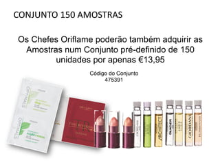CONJUNTO 150 AMOSTRAS
Os Chefes Oriflame poderão também adquirir as
Amostras num Conjunto pré-definido de 150
unidades por apenas €13,95
Código do Conjunto
475391
 
