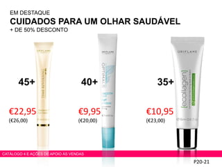 P20-21
CATÁLOGO 4 E AÇÕES DE APOIO ÀS VENDAS
EM DESTAQUE
CUIDADOS PARA UM OLHAR SAUDÁVEL
+ DE 50% DESCONTO
€22,95
(€26,00)
€9,95
(€20,00)
€10,95
(€23,00)
45+ 40+ 35+
 