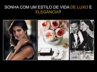 SONHA COM UM ESTILO DE VIDA DE LUXO E
ELEGÂNCIA?
 