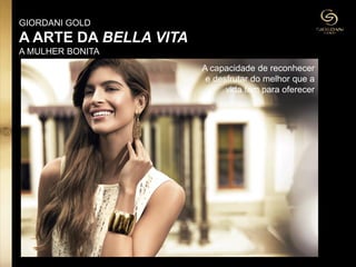 A capacidade de reconhecer
e desfrutar do melhor que a
vida tem para oferecer
GIORDANI GOLD
A ARTE DA BELLA VITA
A MULHER BONITA
 