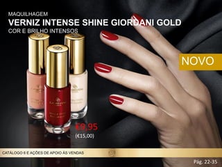 €9,95
(€15,00)
MAQUILHAGEM
VERNIZ INTENSE SHINE GIORDANI GOLD
COR E BRILHO INTENSOS
NOVO
Pág. 22-35
CATÁLOGO 6 E AÇÕES DE APOIO ÀS VENDAS
 
