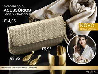 €14,95
GIORDANI GOLD
ACESSÓRIOS
LOOK “A VIDA É BELA”
PX
NOVO
EDIÇÃO LIMITADA
€9,95
€9,95
€12,95
Pág. 22-35
CATÁLOGO 6 E AÇÕES DE APOIO ÀS VENDAS
 