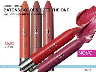 €6,95
(€12,00)
MAQUILHAGEM
BATONS COLOUR SOFT THE ONE
UM TOQUE DE COR E SUAVIDADE
Pág. 43
NOVO
CATÁLOGO 6 E AÇÕES DE APOIO ÀS VENDAS
 