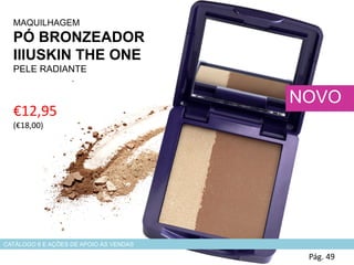 €12,95
(€18,00)
MAQUILHAGEM
PÓ BRONZEADOR
IllUSKIN THE ONE
PELE RADIANTE
Pág. 49
NOVO
CATÁLOGO 6 E AÇÕES DE APOIO ÀS VENDAS
 