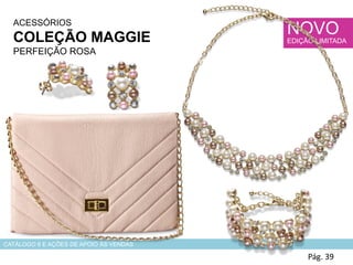 ACESSÓRIOS
COLEÇÃO MAGGIE
PERFEIÇÃO ROSA
Pág. 39
CATÁLOGO 6 E AÇÕES DE APOIO ÀS VENDAS
NOVO
EDIÇÃO LIMITADA
 