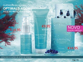 CUIDADOS DO ROSTO
OPTIMALS AQUA
PELE REFRESCADA E RADIANTE
€14,95
(€25,00)
Pág. 73
NOVO
EDIÇÃO LIMITADA
€14,95
(€25,00)
€9,95
(€16,00)
CATÁLOGO 6 E AÇÕES DE APOIO ÀS VENDAS
 