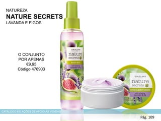 NATUREZA
NATURE SECRETS
LAVANDA E FIGOS
Pág. 109
CATÁLOGO 6 E AÇÕES DE APOIO ÀS VENDAS
O CONJUNTO
POR APENAS
€9,95
Código 476903
 