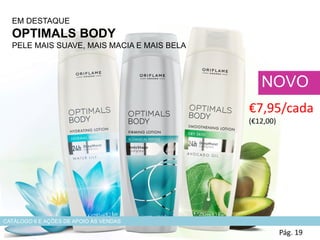 EM DESTAQUE
OPTIMALS BODY
PELE MAIS SUAVE, MAIS MACIA E MAIS BELA
Pág. 19
NOVO
€7,95/cada
(€12,00)
CATÁLOGO 6 E AÇÕES DE APOIO ÀS VENDAS
 