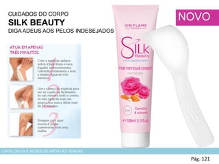 CUIDADOS DO CORPO
SILK BEAUTY
DIGA ADEUS AOS PELOS INDESEJADOS
HADS
Pág. 121
NOVO
CATÁLOGO 6 E AÇÕES DE APOIO ÀS VENDAS
 