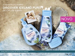 CUIDADOS DO CORPO
DISCOVER ICELAND PURITY
DESTINO DE SONHO
Pág. 127
NOVO
CATÁLOGO 6 E AÇÕES DE APOIO ÀS VENDAS
 