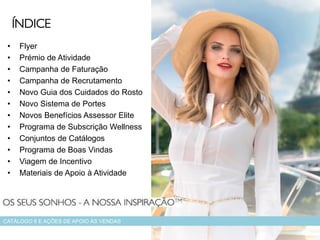 • Flyer
• Prémio de Atividade
• Campanha de Faturação
• Campanha de Recrutamento
• Novo Guia dos Cuidados do Rosto
• Novo Sistema de Portes
• Novos Benefícios Assessor Elite
• Programa de Subscrição Wellness
• Conjuntos de Catálogos
• Programa de Boas Vindas
• Viagem de Incentivo
• Materiais de Apoio à Atividade
CATÁLOGO 6 E AÇÕES DE APOIO ÀS VENDAS
ÍNDICE
 