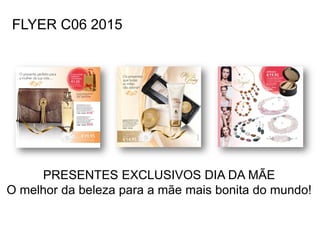 FLYER C06 2015
PRESENTES EXCLUSIVOS DIA DA MÃE
O melhor da beleza para a mãe mais bonita do mundo!
 