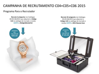Programa Para o Recrutador
Recrute 6 amigos/as nos Catálogos
04+05+06/2015 que adquiram o Código
110 no catálogo de inscrição e receba
GRÁTIS o RelógioWonderful
Recrute 10 amigos/as nos Catálogos
04+05+06/2015 que adquiram o
Código 110 no catálogo de inscrição e
receba GRÁTIS a Mini Beauty Case
OFERTA
NO
VALOR DE
€120,00
CAMPANHA DE RECRUTAMENTO C04+C05+C06 2015
OFERTA
NO
VALOR DE
€50,00
 