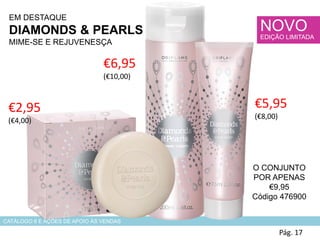 EM DESTAQUE
DIAMONDS & PEARLS
MIME-SE E REJUVENESÇA
Pág. 17
NOVO
EDIÇÃO LIMITADA
€5,95
(€8,00)
CATÁLOGO 6 E AÇÕES DE APOIO ÀS VENDAS
O CONJUNTO
POR APENAS
€9,95
Código 476900
€6,95
(€10,00)
€2,95
(€4,00)
 