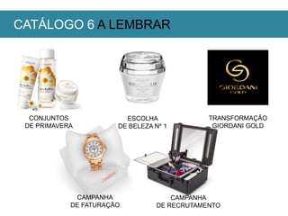 CONJUNTOS
DE PRIMAVERA
TRANSFORMAÇÃO
GIORDANI GOLD
ESCOLHA
DE BELEZA Nº 1
CATÁLOGO 6 A LEMBRAR
CAMPANHA
DE FATURAÇÃO
CAMPANHA
DE RECRUTAMENTO
 