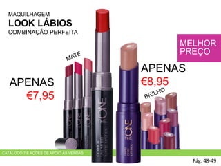 MAQUILHAGEM
LOOK LÁBIOS
COMBINAÇÃO PERFEITA
Pág. 48-49
MELHOR
PREÇO
APENAS
€7,95
APENAS
€8,95
CATÁLOGO 7 E AÇÕES DE APOIO ÀS VENDAS
 