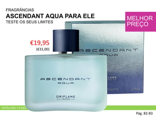 Pág. 82-83
MELHOR
PREÇO
€19,95
(€31,00)
FRAGRÂNCIAS
ASCENDANT AQUA PARA ELE
TESTE OS SEUS LIMITES
CATÁLOGO 7 E AÇÕES DE APOIO ÀS VENDAS
 