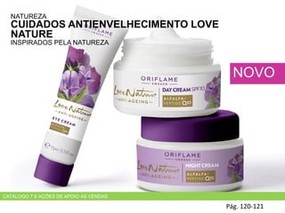 NATUREZA
CUIDADOS ANTIENVELHECIMENTO LOVE
NATURE
INSPIRADOS PELA NATUREZA
Pág. 120-121
NOVO
CATÁLOGO 7 E AÇÕES DE APOIO ÀS VENDAS
 