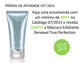 PRÉMIO DE ATIVIDADE C07 2015
Faça uma encomenda com
um mínimo de 80VP no
Catálogo 07/2015 e receba
GRÁTIS a Máscara Esfoliante
Renewal True Perfection
 