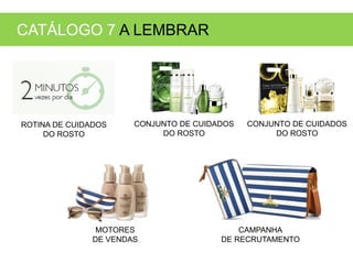 CATÁLOGO 7 A LEMBRAR
ROTINA DE CUIDADOS
DO ROSTO
MOTORES
DE VENDAS
CONJUNTO DE CUIDADOS
DO ROSTO
CONJUNTO DE CUIDADOS
DO ROSTO
CAMPANHA
DE RECRUTAMENTO
 