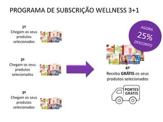 4º
Receba GRÁTIS os seus
produtos selecionados
PROGRAMA DE SUBSCRIÇÃO WELLNESS 3+1
1º
Chegam os seus
produtos
selecionados
2º
Chegam os seus
produtos
selecionados
3º
Chegam os seus
produtos
selecionados
 
