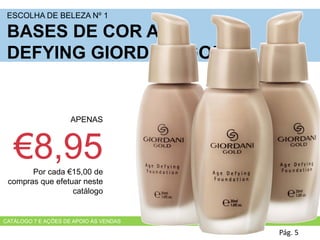 Pág. 5
APENAS
€8,95Por cada €15,00 de
compras que efetuar neste
catálogo
ESCOLHA DE BELEZA Nº 1
BASES DE COR AGE
DEFYING GIORDANI GOLD
CATÁLOGO 7 E AÇÕES DE APOIO ÀS VENDAS
 