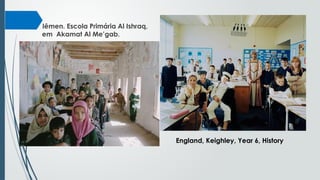 Iêmen. Escola Primária Al Ishraq,
em Akamat Al Me’gab.
England, Keighley, Year 6, History
 