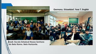 Brasil. Escola Estadual Nossa Senhora
do Belo Ramo, Belo Horizonte.
Germany, Düsseldorf, Year 7, English
 