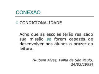 CONEXÃO CONDICIONALIDADE Acho que as escolas terão realizado sua missão  se  forem capazes de desenvolver nos alunos o prazer da leitura. (Rubem Alves, Folha de São Paulo, 24/03/1999) 