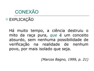 CONEXÃO EXPLICAÇÃO Há muito tempo, a ciência destruiu o mito da raça pura,  que  é um conceito absurdo, sem nenhuma possibilidade de verificação na realidade de nenhum povo, por mais isolado que seja.  (Marcos Bagno, 1999, p. 21) 