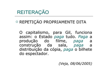 REITERAÇÃO REPETIÇÃO PROPRIAMENTE DITA O capitalismo, para Gil, funciona assim: o Estado  paga  tudo.  Paga  a produção do filme,  paga  a construção da sala,  paga  a distribuição da cópia,  paga  o bilhete do espectador. (Veja, 08/06/2005) 