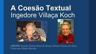 A Coesão Textual
Ingedore Villaça Koch
GRUPO: Camily Vitória Silva de Sousa, Delaine Farias da Silva,
Carolynne Souza Mourão
 