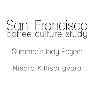 San Francisco
coffee culture study
 Summer’s Indy Project

 Nisara Kittisangvara
 