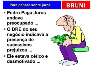 Para pensar sobre juros ... Pedro Paga Juros andava preocupado ... O DRE do seu negócio indicava a presença de sucessivos prejuízos ... Ele estava cético e desmotivado ... 