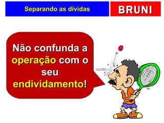 Separando as dívidas Não confunda a  operação  com o seu  endividamento ! 