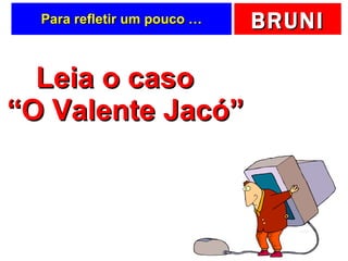 Para refletir um pouco … Leia o caso  “O Valente Jacó” 