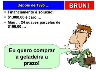 Depois de 1995 … Financiamento é solução! $1.000,00 é caro … Mas … 24 suaves parcelas de $100,00 … Eu quero comprar a geladeira a prazo! 