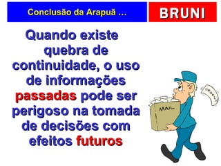 Conclusão da Arapuã … Quando existe quebra de continuidade, o uso de informações  passadas  pode ser perigoso na tomada de decisões com efeitos  futuros 