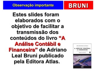 Observação importante Estes slides foram elaborados com o objetivo de facilitar a transmissão dos conteúdos do livro  “A Análise Contábil e Financeira”  de Adriano Leal Bruni publicado pela Editora Atlas.  