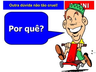 Outra dúvida não tão cruel! Por quê? 