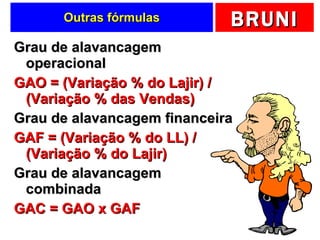 Outras fórmulas Grau de alavancagem operacional GAO = (Variação % do Lajir) / (Variação % das Vendas) Grau de alavancagem financeira GAF = (Variação % do LL) / (Variação % do Lajir) Grau de alavancagem combinada GAC = GAO x GAF 