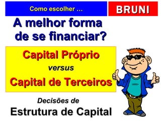 Como escolher … A melhor forma de se financiar? Capital Próprio versus Capital de Terceiros Decisões de Estrutura de Capital 