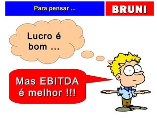 BRUNIBRUNIPara pensar ...Para pensar ...
Lucro éLucro é
bom ...bom ...
Mas EBITDAMas EBITDA
é melhor !!!é melhor !!!
 