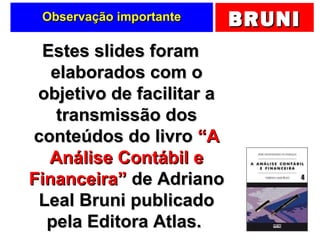 BRUNIBRUNIObservação importanteObservação importante
Estes slides foramEstes slides foram
elaborados com oelaborados com o
objetivo de facilitar aobjetivo de facilitar a
transmissão dostransmissão dos
conteúdos do livroconteúdos do livro “A“A
Análise Contábil eAnálise Contábil e
Financeira”Financeira” de Adrianode Adriano
Leal Bruni publicadoLeal Bruni publicado
pela Editora Atlas.pela Editora Atlas.
 