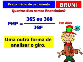 Prazo médio de pagamento PMP =  365 ou 360 IGF Uma outra forma de  analisar o giro.  Quantos dias somos financiados? Em dias 