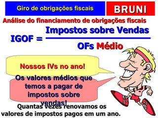 Giro de obrigações fiscais IGOF =  Impostos sobre Vendas OFs  Médio Nossos IVs no ano! Os valores médios que temos a pagar de impostos sobre vendas! Quantas vezes renovamos os valores de impostos pagos em um ano.  Análise do financiamento de obrigações fiscais 